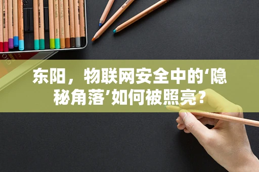 东阳，物联网安全中的‘隐秘角落’如何被照亮？