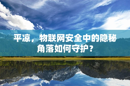 平凉，物联网安全中的隐秘角落如何守护？