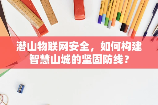 潜山物联网安全，如何构建智慧山城的坚固防线？