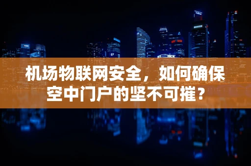 机场物联网安全，如何确保空中门户的坚不可摧？