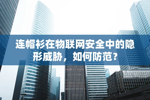 连帽衫在物联网安全中的隐形威胁，如何防范？