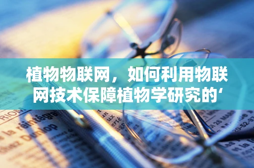 植物物联网，如何利用物联网技术保障植物学研究的‘绿色’安全？