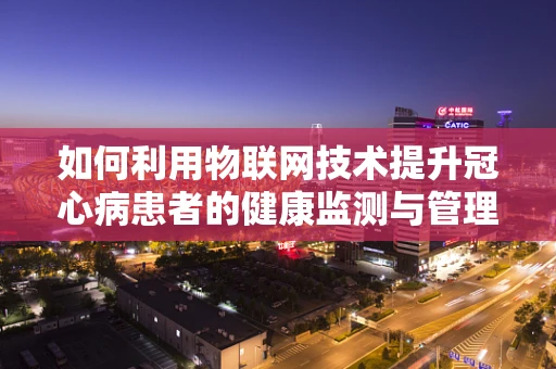 如何利用物联网技术提升冠心病患者的健康监测与管理？