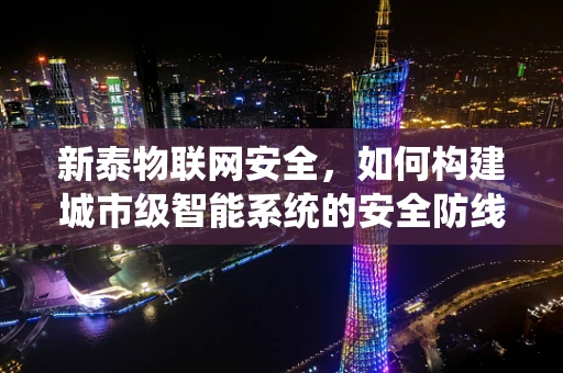 新泰物联网安全，如何构建城市级智能系统的安全防线？