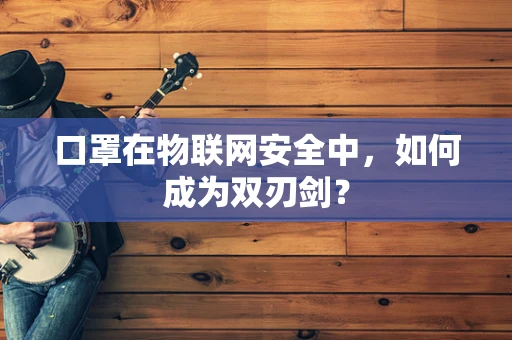 口罩在物联网安全中，如何成为双刃剑？