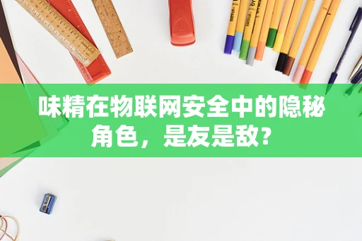 味精在物联网安全中的隐秘角色，是友是敌？