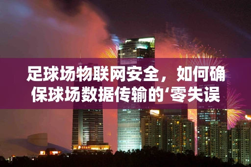足球场物联网安全，如何确保球场数据传输的‘零失误’？