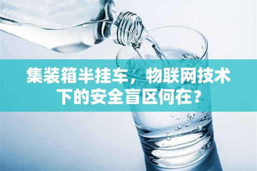 集装箱半挂车，物联网技术下的安全盲区何在？