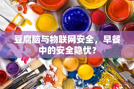 豆腐脑与物联网安全，早餐中的安全隐忧？