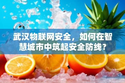 武汉物联网安全，如何在智慧城市中筑起安全防线？