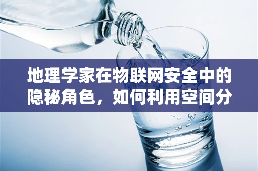 地理学家在物联网安全中的隐秘角色，如何利用空间分析增强网络安全？