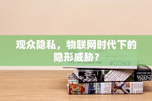 观众隐私，物联网时代下的隐形威胁？