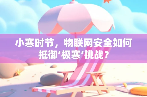 小寒时节，物联网安全如何抵御‘极寒’挑战？