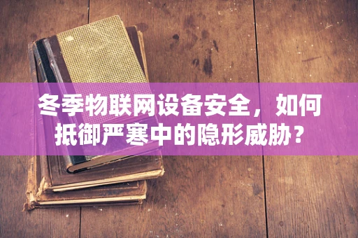 冬季物联网设备安全，如何抵御严寒中的隐形威胁？