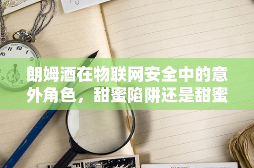 朗姆酒在物联网安全中的意外角色，甜蜜陷阱还是甜蜜保障？