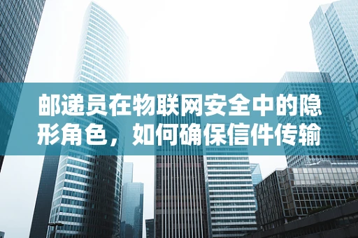 邮递员在物联网安全中的隐形角色，如何确保信件传输的安全？