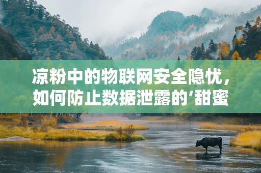 凉粉中的物联网安全隐忧，如何防止数据泄露的‘甜蜜陷阱’？