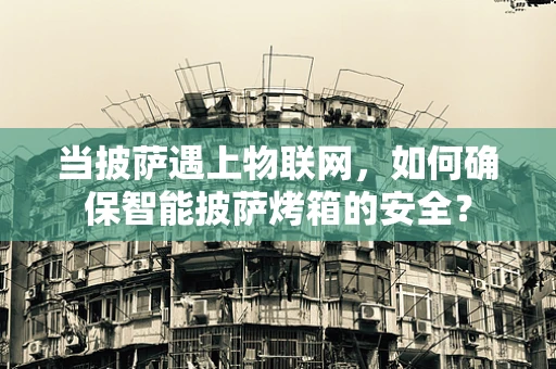 当披萨遇上物联网，如何确保智能披萨烤箱的安全？