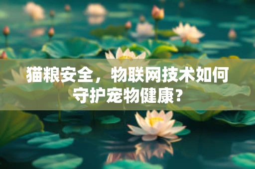 猫粮安全，物联网技术如何守护宠物健康？