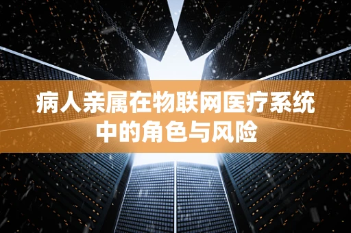 病人亲属在物联网医疗系统中的角色与风险