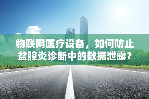 物联网医疗设备，如何防止盆腔炎诊断中的数据泄露？