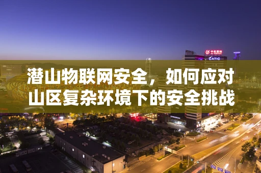潜山物联网安全，如何应对山区复杂环境下的安全挑战？