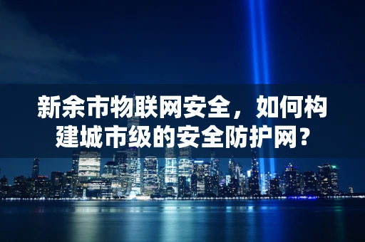 新余市物联网安全，如何构建城市级的安全防护网？