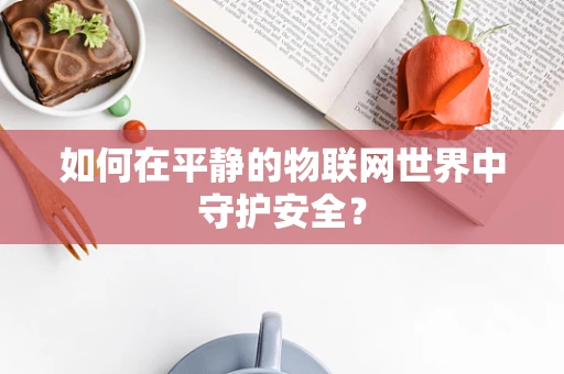 如何在平静的物联网世界中守护安全？