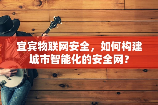 宜宾物联网安全，如何构建城市智能化的安全网？