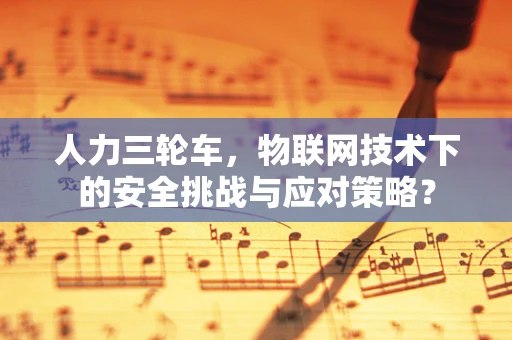 人力三轮车，物联网技术下的安全挑战与应对策略？