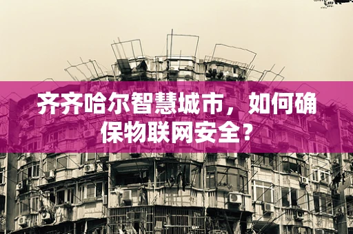 齐齐哈尔智慧城市，如何确保物联网安全？