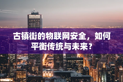 古镇街的物联网安全，如何平衡传统与未来？