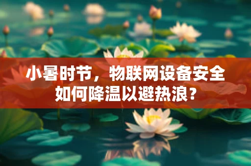 小暑时节，物联网设备安全如何降温以避热浪？