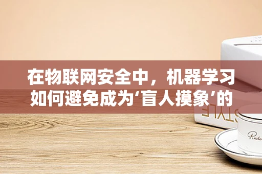 在物联网安全中，机器学习如何避免成为‘盲人摸象’的困境？