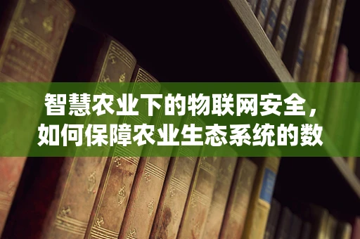 智慧农业下的物联网安全，如何保障农业生态系统的数据安全？