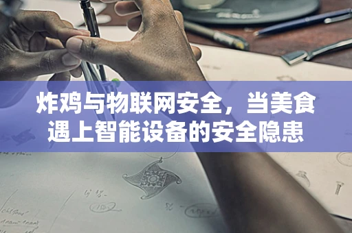 炸鸡与物联网安全，当美食遇上智能设备的安全隐患