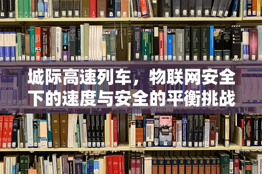 城际高速列车，物联网安全下的速度与安全的平衡挑战？