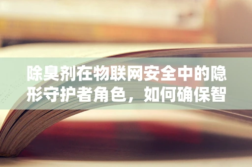 除臭剂在物联网安全中的隐形守护者角色，如何确保智能除臭系统免受黑客攻击？