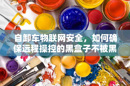 自卸车物联网安全，如何确保远程操控的黑盒子不被黑客利用？