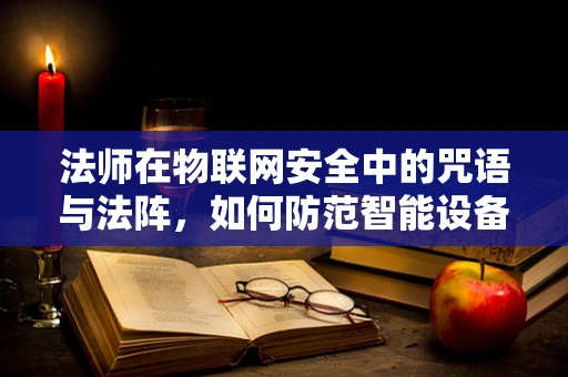 法师在物联网安全中的咒语与法阵，如何防范智能设备被操控？