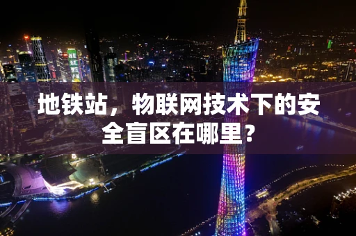 地铁站，物联网技术下的安全盲区在哪里？