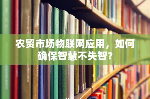 农贸市场物联网应用，如何确保智慧不失智？