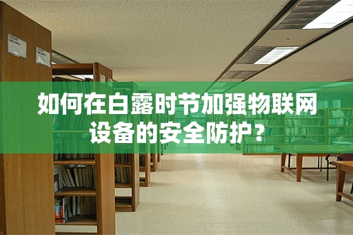 如何在白露时节加强物联网设备的安全防护？