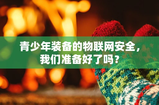 青少年装备的物联网安全，我们准备好了吗？