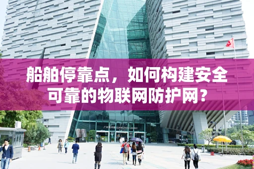船舶停靠点，如何构建安全可靠的物联网防护网？
