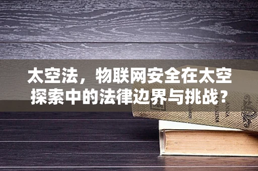 太空法，物联网安全在太空探索中的法律边界与挑战？