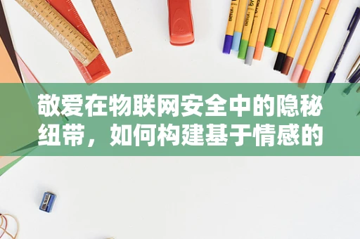 敬爱在物联网安全中的隐秘纽带，如何构建基于情感的安全文化？