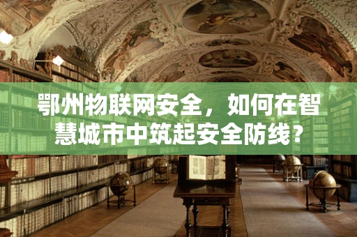鄂州物联网安全，如何在智慧城市中筑起安全防线？