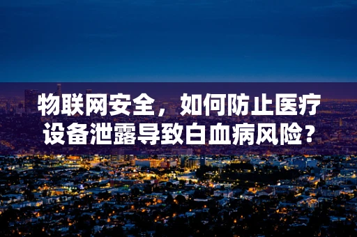 物联网安全，如何防止医疗设备泄露导致白血病风险？