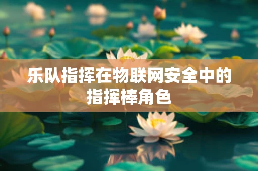 乐队指挥在物联网安全中的指挥棒角色